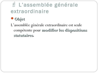  L’assemblée générale
extraordinaire
ObjetObjet
L’assemblée générale extraordinaire est seule
compétente pour modifier les dispositionsmodifier les dispositions
statutairesstatutaires.
 