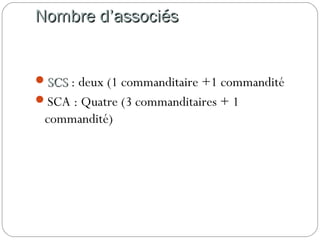 Nombre d’associésNombre d’associés
SCSSCS : deux (1 commanditaire +1 commandité
SCA : Quatre (3 commanditaires + 1
commandité)
 