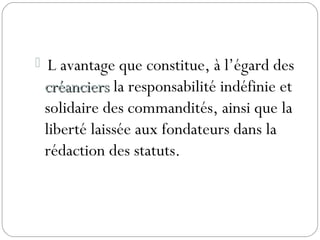  L avantage que constitue, à l’égard des
créancierscréanciers la responsabilité indéfinie et
solidaire des commandités, ainsi que la
liberté laissée aux fondateurs dans la
rédaction des statuts.
 