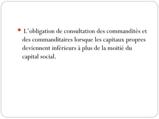  L’obligation de consultation des commandités et
des commanditaires lorsque les capitaux propres
deviennent inférieurs à plus de la moitié du
capital social.
 