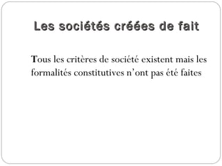 Les sociétés créées de faitLes sociétés créées de fait
Tous les critères de société existent mais les
formalités constitutives n’ont pas été faites
 