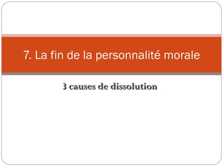 3 causes de dissolution3 causes de dissolution
7. La fin de la personnalité morale
 