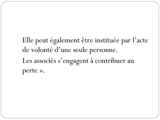 Elle peut également être instituée par l’acte
de volonté d’une seule personne.
Les associés s’engagent à contribuer au
perte ».
 