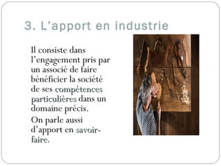 3. L’apport en industrie
Il consiste dans
l’engagement pris par
un associé de faire
bénéficier la société
de ses compétencescompétences
particulièresparticulières dans un
domaine précis.
On parle aussi
d’apport en savoir-savoir-
fairefaire.
 