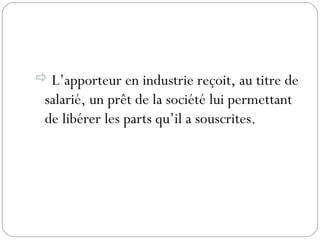  L’apporteur en industrie reçoit, au titre de
salarié, un prêt de la société lui permettant
de libérer les parts qu’il a souscrites.
 