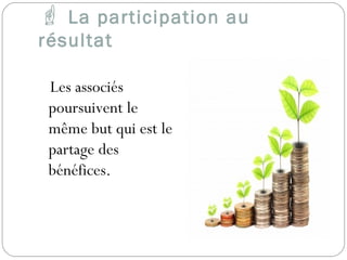  La participation au
résultat
Les associés
poursuivent le
même but qui est le
partage des
bénéfices.
 