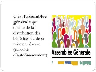C’est l’assemblée
générale qui
décide de la
distribution des
bénéfices ou de sa
mise en réserve
(capacité
d’autofinancement)
 