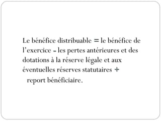 Le bénéfice distribuable == le bénéfice de
l’exercice -- les pertes antérieures et des
dotations à la réserve légale et aux
éventuelles réserves statutaires ++
report bénéficiaire.
 