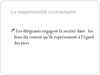 La responsabilité contractuelle
 Les dirigeants engagent la société dans les
liens du contrat qu’ils représentent à l’égard
des tiers
 
