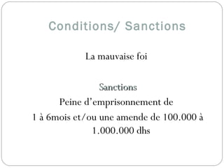 Conditions/ Sanctions
La mauvaise foi
SanctionsSanctions
Peine d’emprisonnement de
1 à 6mois et/ou une amende de 100.000 à
1.000.000 dhs
 