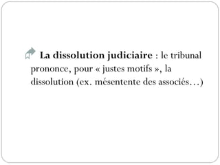  La dissolution judiciaire : le tribunal
prononce, pour « justes motifs », la
dissolution (ex. mésentente des associés…)
 