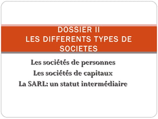 Les sociétés de personnesLes sociétés de personnes
Les sociétés de capitauxLes sociétés de capitaux
La SARL: un statut intermédiaireLa SARL: un statut intermédiaire
DOSSIER II
LES DIFFERENTS TYPES DE
SOCIETES
 