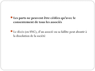 Les parts ne peuvent être cédées qu’avec le
consentement de tous les associés
Le décès (en SNC), d’un associé ou sa faillite peut aboutir à
la dissolution de la société
 