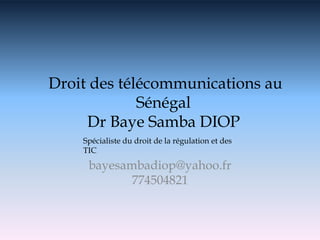 Droit des télécommunications au
Sénégal
Dr Baye Samba DIOP
bayesambadiop@yahoo.fr
774504821
Spécialiste du droit de la régulation et des
TIC
 