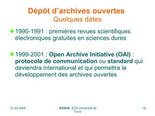 Dépôt d’archives ouvertes   Quelques dates 1990-1991 : premières revues scientifiques électroniques gratuites en sciences dures 1999-2001 :  Open Archive Initiative   (OAI)  :  protocole de communication  ou  standard  qui deviendra international et qui permettra le développement des archives ouvertes  