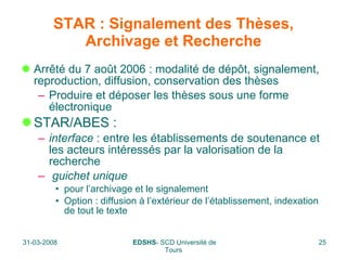STAR : Signalement des Thèses, Archivage et Recherche Arrêté du 7 août 2006 : modalité de dépôt, signalement, reproduction, diffusion, conservation des thèses Produire et déposer les thèses sous une forme électronique STAR/ABES :  interface  : entre les établissements de soutenance et les acteurs intéressés par la valorisation de la recherche guichet unique pour l’archivage et le signalement Option : diffusion à l’extérieur de l’établissement, indexation de tout le texte 