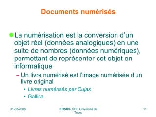 Documents numérisés La numérisation est la conversion d’un objet réel (données analogiques) en une suite de nombres (données numériques), permettant de représenter cet objet en informatique Un livre numérisé est l’image numérisée d’un livre original Livres numérisés par Cujas Gallica 