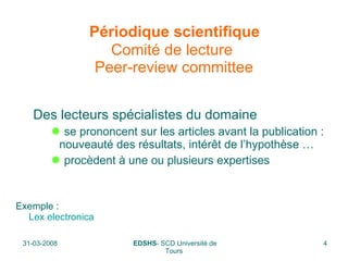   Périodique scientifique  Comité de lecture   Peer-review committee Des lecteurs spécialistes du domaine se prononcent sur les articles avant la publication : nouveauté des résultats, intérêt de l’hypothèse … procèdent à une ou plusieurs expertises Exemple : Lex   electronica 