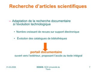 Recherche d’articles scientifiques Adaptation de la recherche documentaire  à l’évolution technologique Nombre croissant de revues sur support électronique Évolution des catalogues de bibliothèques   portail documentaire   ouvert vers l’extérieur, proposant l’accès au texte intégral 
