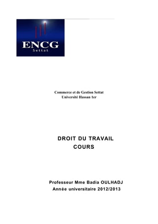 Commerce et de Gestion Settat
     Université Hassan 1er




   DROIT DU TRAVAIL
             COURS




Professeur Mme Badia OULHADJ
 Ann ée universitaire 2012/2013
 