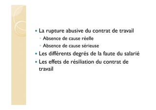 La rupture abusive du contrat de travail
◦ Absence de cause réelle
◦ Absence de cause sérieuse
Les différents degrés de la faute du salarié
Les effets de résiliation du contrat de
travail
 