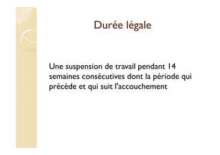 Durée légale
Une suspension de travail pendant 14
semaines consécutives dont la période qui
précède et qui suit l'accouchement
 