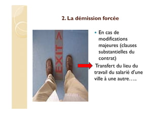 2. La démission forcée
En cas de
modifications
majeures (clauses
substantielles du
contrat)
Transfert du lieu du
travail du salarié d'une
ville à une autre…..
 