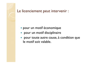 Le licenciement peut intervenir :
pour un motif économique
pour un motif disciplinaire
pour toute autre cause, à condition que
le motif soit valable.
 