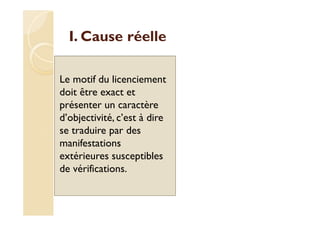 I. Cause réelle
Le motif du licenciement
doit être exact et
présenter un caractère
d’objectivité, c’est à dire
se traduire par des
manifestations
extérieures susceptibles
de vérifications.
 