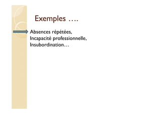 Exemples ….
Absences répétées,
Incapacité professionnelle,
Insubordination…
 
