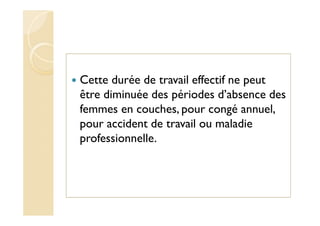 Cette durée de travail effectif ne peut
être diminuée des périodes d’absence des
femmes en couches, pour congé annuel,
pour accident de travail ou maladie
professionnelle.
 