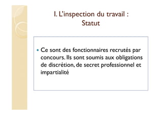 I. L’inspection du travail :
Statut
Ce sont des fonctionnaires recrutés par
concours. Ils sont soumis aux obligations
de discrétion, de secret professionnel et
impartialité
 