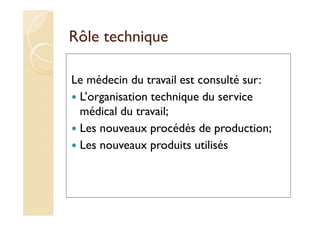 Rôle technique
Le médecin du travail est consulté sur:
L’organisation technique du service
médical du travail;
Les nouveaux procédés de production;
Les nouveaux produits utilisés
 
