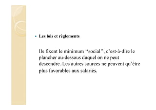 Les lois et règlements
Ils fixent le minimum ‘‘social’’, c’est-à-dire le
plancher au-dessous duquel on ne peut
descendre. Les autres sources ne peuvent qu’être
plus favorables aux salariés.
 