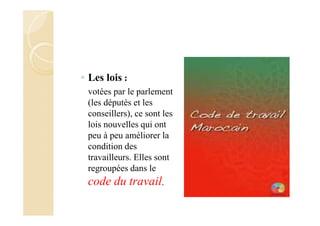 ◦ Les lois :
votées par le parlement
(les députés et les
conseillers), ce sont les
lois nouvelles qui ont
peu à peu améliorer la
condition des
travailleurs. Elles sont
regroupées dans le
code du travail.
 