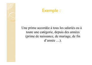 Exemple :
Une prime accordée à tous les salariés ou à
toute une catégorie, depuis des années
(prime de naissance, de mariage, de fin
d’année …).
 