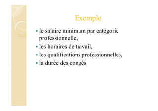 Exemple
le salaire minimum par catégorie
professionnelle,
les horaires de travail,
les qualifications professionnelles,
la durée des congés
 