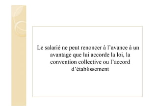 Le salarié ne peut renoncer à l’avance à un
avantage que lui accorde la loi, la
convention collective ou l’accord
d’établissement
 
