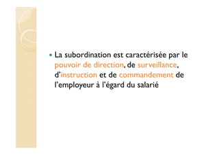La subordination est caractérisée par le
pouvoir de direction, de surveillance,
d’instruction et de commandement de
l’employeur à l’égard du salarié
 