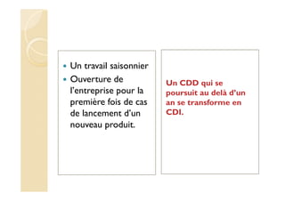 Un travail saisonnier
Ouverture de
l’entreprise pour la
première fois de cas
de lancement d’un
nouveau produit.
Un CDD qui se
poursuit au delà d’un
an se transforme en
CDI.
 