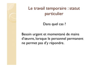 Le travail temporaire : statut
particulier
Dans quel cas ?
Besoin urgent et momentané de mains
d’œuvre, lorsque le personnel permanent
ne permet pas d’y répondre.
 