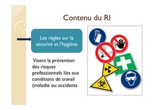 Contenu du RI
:
Visent la prévention
des risques
professionnels liés aux
conditions de travail
(maladie ou accidents
Les règles sur la
sécurité et l’hygiène
 