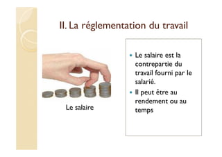 II. La réglementation du travail
Le salaire
Le salaire est la
contrepartie du
travail fourni par le
salarié.
Il peut être au
rendement ou au
temps
 