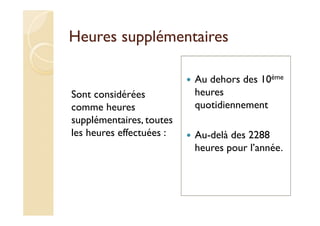 Heures supplémentaires
Sont considérées
comme heures
supplémentaires, toutes
les heures effectuées :
Au dehors des 10ème
heures
quotidiennement
Au-delà des 2288
heures pour l’année.
 