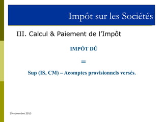 Impôt sur les Sociétés
III. Calcul & Paiement de l’Impôt
IMPÔT DÛ

=
Sup (IS, CM) – Acomptes provisionnels versés.

29 novembre 2013

 