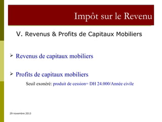 Impôt sur le Revenu
V. Revenus & Profits de Capitaux Mobiliers


Revenus de capitaux mobiliers



Profits de capitaux mobiliers
Seuil exonéré: produit de cession= DH 24.000/Année civile

29 novembre 2013

 