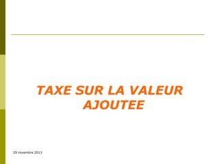 TAXE SUR LA VALEUR
AJOUTEE

29 novembre 2013

 