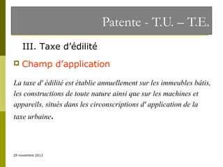 Patente - T.U. – T.E.
III. Taxe d’édilité


Champ d’application

La taxe d' édilité est établie annuellement sur les immeubles bâtis,
les constructions de toute nature ainsi que sur les machines et
appareils, situés dans les circonscriptions d' application de la
taxe urbaine.

29 novembre 2013

 