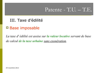 Patente - T.U. – T.E.
III. Taxe d’édilité


Base imposable

La taxe d' édilité est assise sur la valeur locative servant de base
de calcul de la taxe urbaine sans exonération.

29 novembre 2013

 
