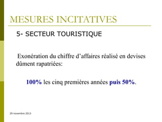 MESURES INCITATIVES
5- SECTEUR TOURISTIQUE
Exonération du chiffre d’affaires réalisé en devises
dûment rapatriées:
100% les cinq premières années puis 50%.

29 novembre 2013

 